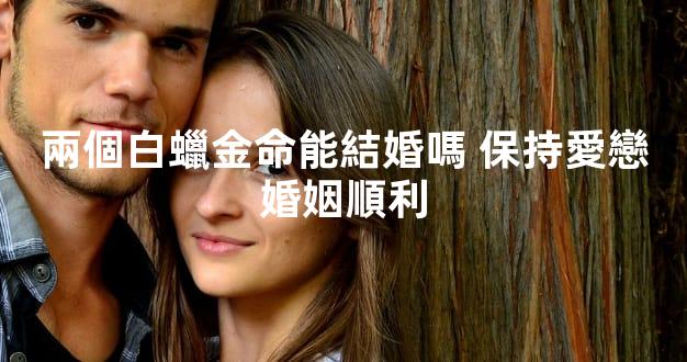 兩個白蠟金命能結婚嗎 保持愛戀婚姻順利